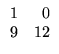 $\displaystyle \begin{array}{rr}
1&0\\
9&12
\end{array}$