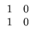 $\displaystyle \begin{array}{rr}
1 & 0 \\
1 & 0
\end{array}$