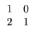 $\displaystyle \begin{array}{rr}
1 & 0 \\
2 & 1
\end{array}$