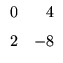 $\displaystyle \begin{array}{rr}
0&4\\ \noalign{\medskip }2&-8\end{array}$