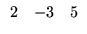 $\displaystyle \begin{array}{rrr}
2&-3&5
\end{array}$