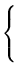 $\displaystyle \left\{\vphantom{
\begin{array}{rrrrrrr}
x &+& 3y &+& 13z &=& 9\\
&& y &+& 5z &=& 2\\
&& -2y &-& 10z &=& -8\\
\end{array}
}\right.$