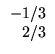 $\displaystyle \begin{array}{r}
-1/3\\
2/3 \end{array}$