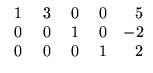 $\displaystyle \begin{array}{rrrrr}
\;1&\;3&\;0&\;0&5\\
0&0&1&0&-2\\ 0&0&0&1&2
\end{array}$