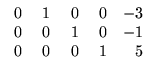 $\displaystyle \begin{array}{rrrrr}
\;0&\;1&\;0&\;0&-3\\
0&0&1&0&-1\\ 0&0&0&1&5
\end{array}$