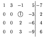 $\displaystyle \begin{array}{rrcr@{\Big\vert}r}
1&3&-1&5&-7\\ 0&0&\mbox{\large\textcircled{\normalsize {$1$}}}&-3&2\\
0&0&2&-6&4\\ 0&0&3&-9&6
\end{array}$
