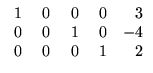 $ \begin{array}{rrrrr}
\;1&\;0&\;0&\;0&3\\
0&0&1&0&-4\\ 0&0&0&1&2
\end{array}$