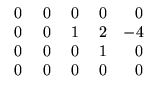 $ \begin{array}{rrrrr}
\;0&\;0&\;0&\;0&0\\
0&0&1&2&-4\\ 0&0&0&1&0\\ 0&0&0&0&0
\end{array}$