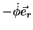 $\displaystyle -\dot{\phi}\vec{e}_{r}$